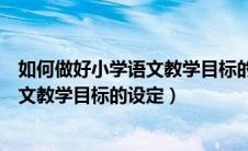 如何做好小学语文教学目标的设定和实施（如何做好小学语文教学目标的设定）