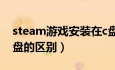 steam游戏安装在c盘和d盘的区别（c盘和d盘的区别）