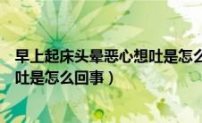 早上起床头晕恶心想吐是怎么回事儿（早上起床头晕恶心想吐是怎么回事）