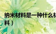 纳米材料是一种什么材料（纳米是一种什么材料）