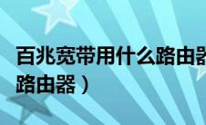 百兆宽带用什么路由器合适（百兆宽带用什么路由器）