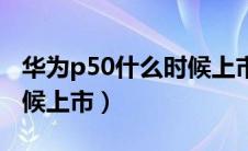 华为p50什么时候上市价格（华为p50什么时候上市）