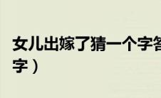 女儿出嫁了猜一个字答案（女儿出嫁了猜一个字）