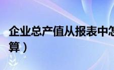 企业总产值从报表中怎么看（企业总产值怎么算）