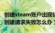 创建steam账户出现错误（为什么steam账户创建请求失败怎么办）