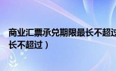 商业汇票承兑期限最长不超过多少年（商业汇票承兑期限最长不超过）