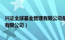 兴证全球基金管理有限公司是干什么的（兴证全球基金管理有限公司）