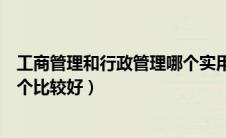 工商管理和行政管理哪个实用一点（工商管理和行政管理哪个比较好）