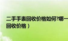 二手手表回收价格如何?哪一家回收价格比较高（二手手表回收价格）