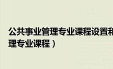 公共事业管理专业课程设置和教学方法的意见（公共事业管理专业课程）