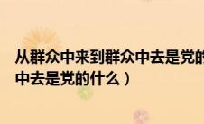 从群众中来到群众中去是党的什么意识（从群众中来到群众中去是党的什么）