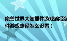 魔兽世界大脚插件游戏路径怎么设置不了（魔兽世界大脚插件游戏路径怎么设置）