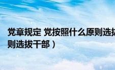 党章规定 党按照什么原则选拔干部（党章规定党按照什么原则选拔干部）