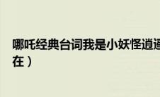 哪吒经典台词我是小妖怪逍遥又自在（我是小妖怪逍遥又自在）