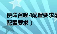 使命召唤4配置要求最低的版本（使命召唤4配置要求）