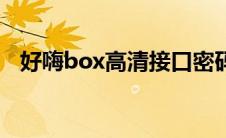 好嗨box高清接口密码是什么（好嗨box）