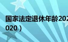 国家法定退休年龄2021（国家法定退休年龄2020）