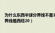 为什么东西半球分界线不是180度（为什么东西半球的划分界线是西经20）