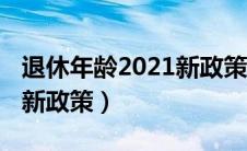 退休年龄2021新政策是什么（退休年龄2021新政策）