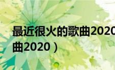 最近很火的歌曲2020是什么（最近很火的歌曲2020）