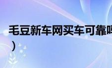 毛豆新车网买车可靠吗（毛豆新车网买车划算）