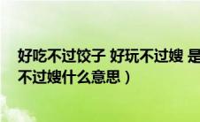 好吃不过饺子 好玩不过嫂 是什么意思（好吃不过饺子好玩不过嫂什么意思）