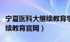 宁夏医科大继续教育学院网（宁夏医科大学继续教育官网）