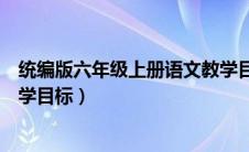 统编版六年级上册语文教学目标（部编版六年级上册语文教学目标）