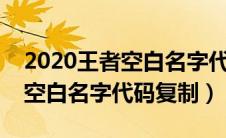 2020王者空白名字代码复制粘贴（王者荣耀空白名字代码复制）