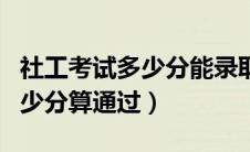 社工考试多少分能录取（报考社工证的成绩多少分算通过）