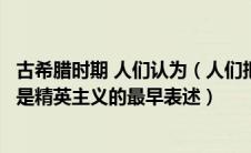 古希腊时期 人们认为（人们把古希腊什么的哲学王思想看作是精英主义的最早表述）