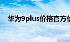 华为9plus价格官方价（华为9plus参数）