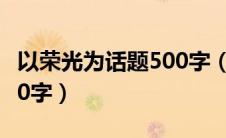 以荣光为话题500字（以荣光为话题的作文600字）