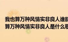 我也算万种风情实非良人谁能有幸错付终身是什么歌（我也算万种风情实非良人是什么歌）