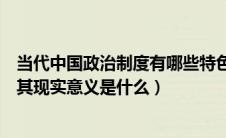 当代中国政治制度有哪些特色（当代中国政治制度的特点及其现实意义是什么）