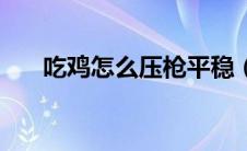 吃鸡怎么压枪平稳（吃鸡怎么压枪稳）