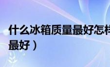 什么冰箱质量最好怎样选冰箱（什么冰箱质量最好）