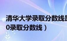 清华大学录取分数线是多少分（清华大学2020录取分数线）