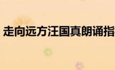 走向远方汪国真朗诵指导（走向远方汪国真）