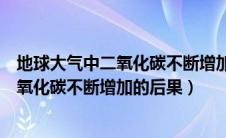 地球大气中二氧化碳不断增加的后果有哪些（地球大气中二氧化碳不断增加的后果）