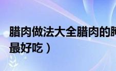 腊肉做法大全腊肉的腌制方法（怎样腌制腊肉最好吃）