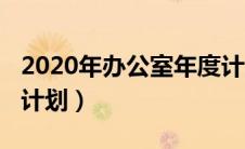 2020年办公室年度计划（2020年办公室工作计划）