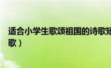 适合小学生歌颂祖国的诗歌短篇（适合小学生歌颂祖国的诗歌）