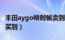 丰田aygo啥时候卖到国内（丰田aygo怎么能买到）