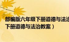 部编版六年级下册道德与法治教案全册反思（部编版六年级下册道德与法治教案）