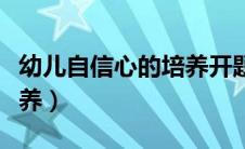 幼儿自信心的培养开题报告（幼儿自信心的培养）