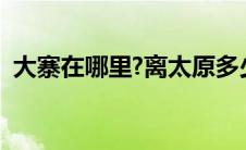 大寨在哪里?离太原多少公里（大寨在哪里）