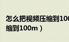 怎么把视频压缩到100M以内（怎么把视频压缩到100m）