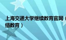 上海交通大学继续教育官网（上海交通大学继续教育学院网络教育）