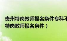 贵州特岗教师报名条件专科不是师范专业可以报考吗（贵州特岗教师报名条件）